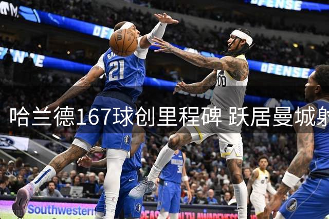 哈兰德167球创里程碑 跃居曼城射手榜第三位